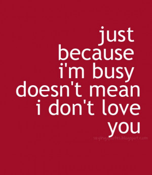 Just because i am busy does not mean i don't love