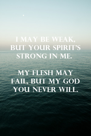 may be weak, but your spirit's strong in me. My flesh may fail, but ...