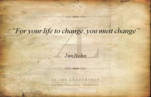 For Your Life To Change, You Must Change ” - Jim Rohn