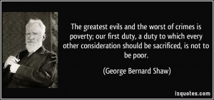 The greatest evils and the worst of crimes is poverty; our first duty ...