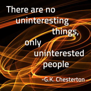 There are no uninteresting things, only uninterested people.