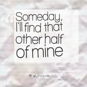 Quotes Picture: someday, i'll find that other half of mine