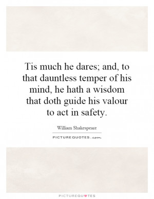 Tis much he dares; and, to that dauntless temper of his mind, he hath ...