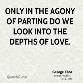 George Eliot - Only in the agony of parting do we look into the depths ...