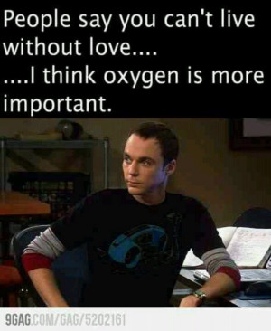 Sheldon Cooper logic… people say you can’t live without love, I ...