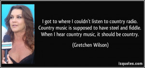 ... . When I hear country music, it should be country. - Gretchen Wilson