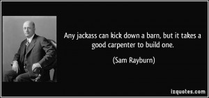 ... down a barn, but it takes a good carpenter to build one. - Sam Rayburn