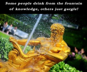 Some people drink from the fountain of knowledge others just gargle ...