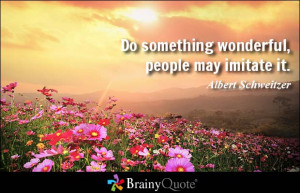 Do something wonderful, people may imitate it. - Albert Schweitzer