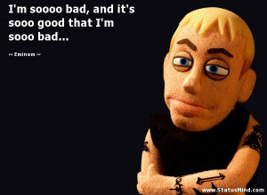 soooo bad, and it's sooo good that I'm sooo bad... - Eminem Quotes ...