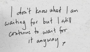 ... know what I am waiting for but I still continue to wait for it anyway