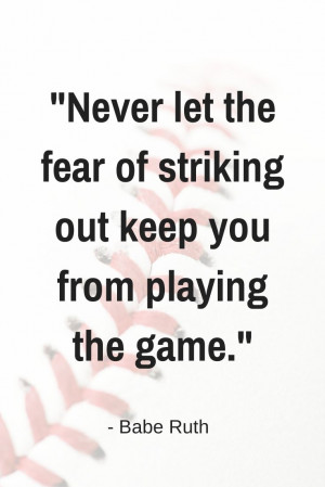 Never let the fear of striking out keep you from playing the game ...