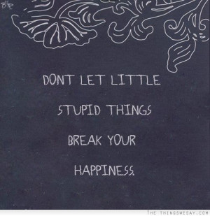 Don't let little stupid things break your happiness