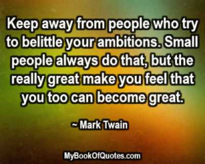 keep away from people who try to belittle your ambitions small people ...
