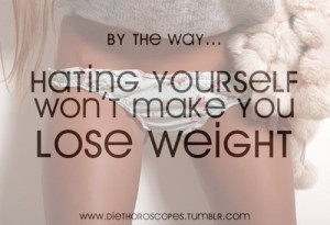 BTW, hating yourself won't make OR HELP you lose weight!