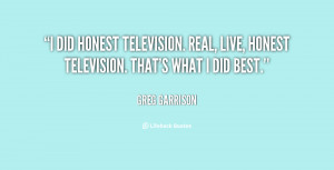 did honest television. Real, live, honest television. That's what I ...