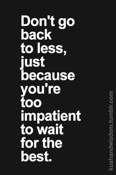 Don't go back to less,just because you are to impatient to wait for ...