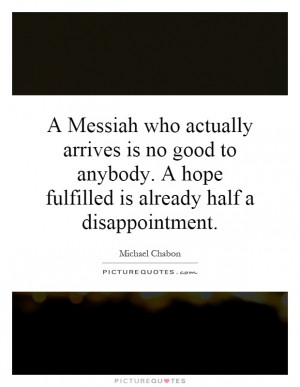 Messiah who actually arrives is no good to anybody. A hope fulfilled ...