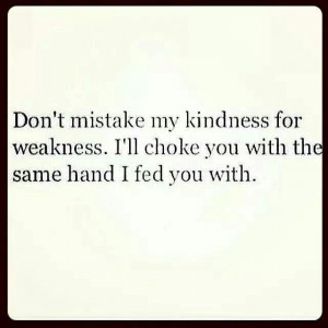 Don't mistake my kindness for weakness. I'll choke you with the same ...