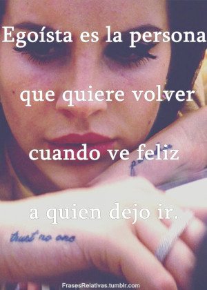 Egoísta es la persona que quiere volver, cuando ve feliz a quien dejo ...