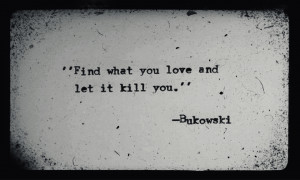 Find what you love and let it kill you.