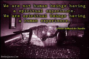 ... having a spiritual experience. We are spiritual beings having a human