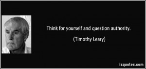 Think for yourself and question authority. - Timothy Leary