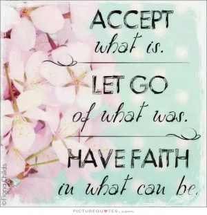 Accept what is, let go of what was, have faith in what could be ...