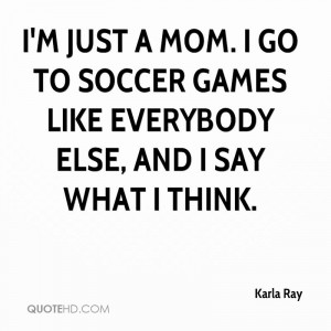 just a mom. I go to soccer games like everybody else, and I say ...