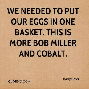 We needed to put our eggs in one basket. This is more Bob Miller and ...