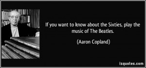 If you want to know about the Sixties, play the music of The Beatles ...