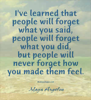 ... did, but people will never forget how you made them feel.~Maya Angelou