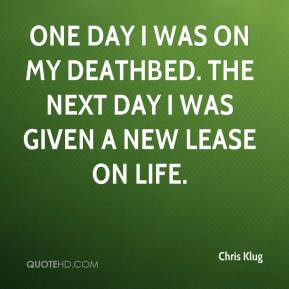 One day I was on my deathbed. The next day I was given a new lease on ...