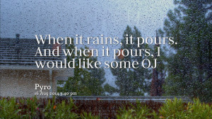 When it rains it pours, and when it pours I would like some OJ ...