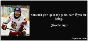 You can't give up in any game, even if you are losing. - Jaromir Jagr