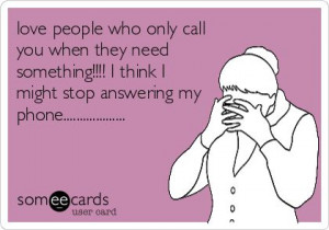 love people who only call you when they need something!!!! I think I ...