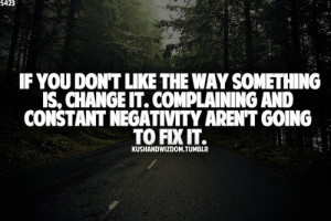 ... change it. Complaining and constant negativity aren't going to fix it