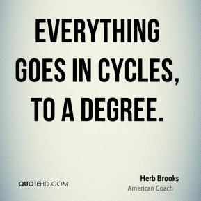Everything goes in cycles, to a degree. - Herb Brooks