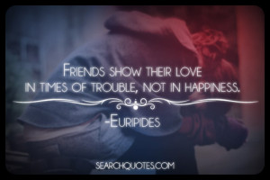 Friends show their love in times of trouble, not in happiness ...