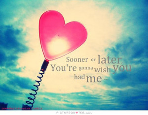 Sooner or later you're gonna wish you had me. Picture Quote #1