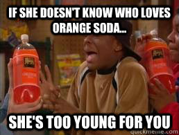 ... orange soda - if she doesnt know who loves orange soda shes too young