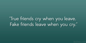 True friends cry when you leave. Fake friends leave when you cry ...