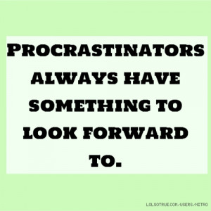 Procrastinators always have something to look forward to.