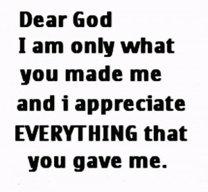 Dear God, I am only what you made me, and I appreciate everything that ...