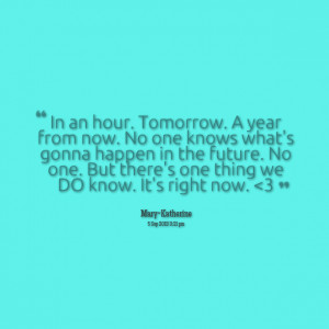 Quotes Picture: in an hour tomorrow a year from now no one knows what ...