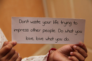 ... trying to impress other people. Do what you lave, love what you do