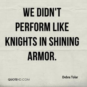 Debra Tolar - We didn't perform like Knights in shining armor.