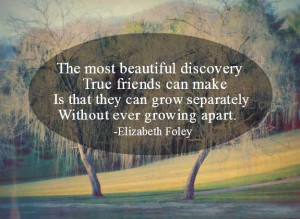 The most beautiful discovery true friends make is that they can grow ...