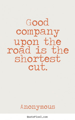 Good company upon the road is the shortest cut. ”