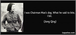 was Chairman Mao's dog. What he said to bite, I bit. - Jiang Qing